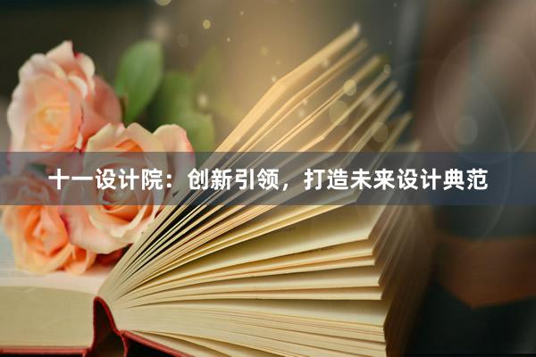 十一设计院：创新引领，打造未来设计典范